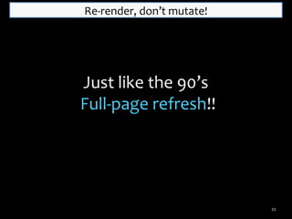 Re-render, don’t mutate!

Just like the 90’s
Full-page refresh!!

22

 