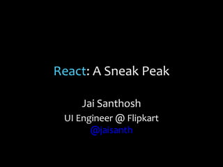 React: A Sneak Peak
Jai Santhosh
UI Engineer @ Flipkart
@jaisanth

 
