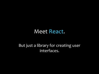 Meet React.
But just a library for creating user
interfaces.

 