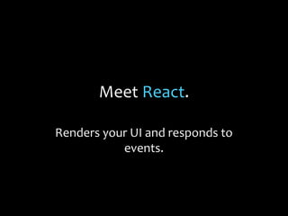 Meet React.
Renders your UI and responds to
events.

 