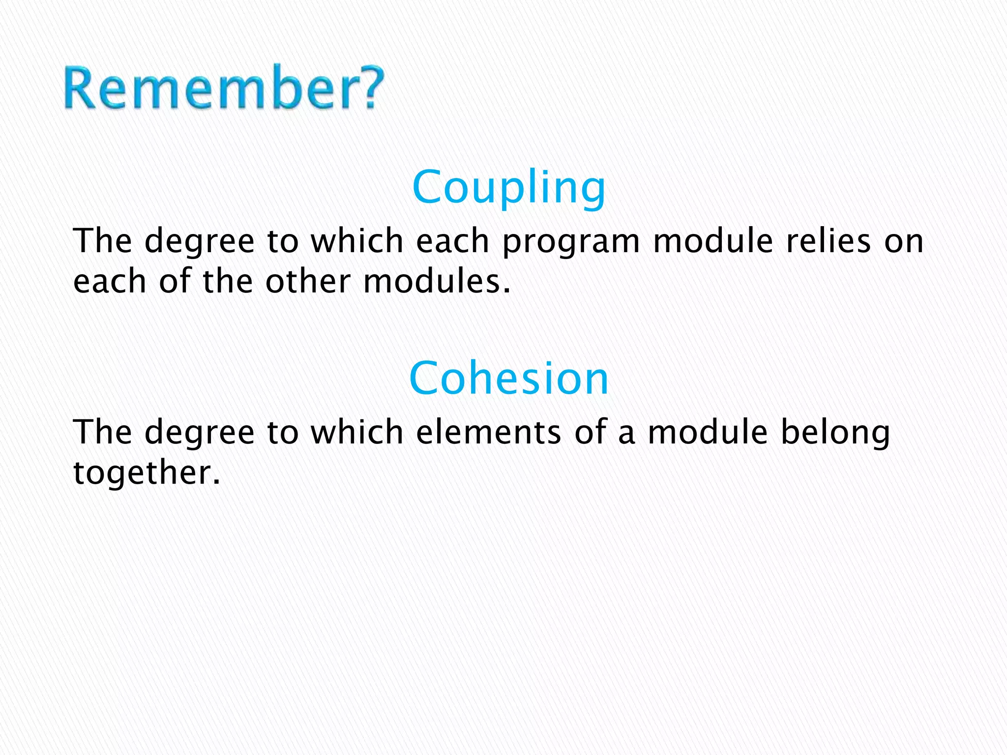 Coupling
The degree to which each program module relies on
each of the other modules.
Cohesion
The degree to which elements of a module belong
together.
 