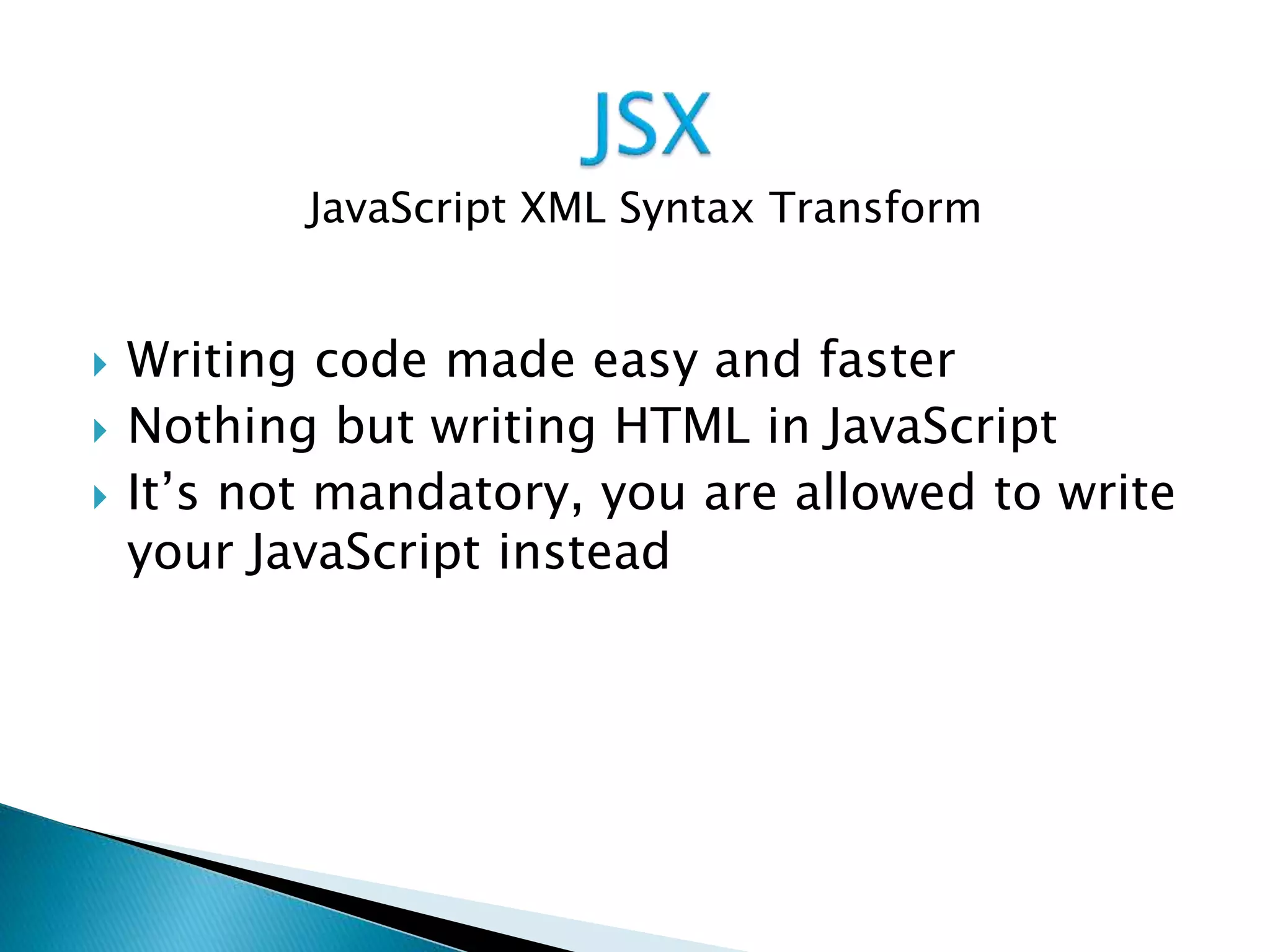  Writing code made easy and faster
 Nothing but writing HTML in JavaScript
 It’s not mandatory, you are allowed to write
your JavaScript instead
JavaScript XML Syntax Transform
 