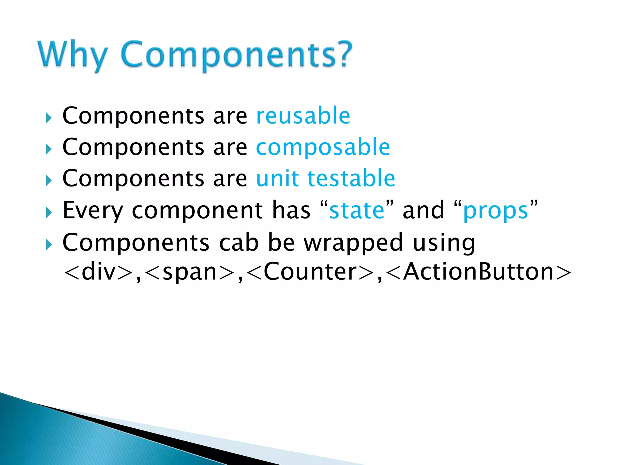  Components are reusable
 Components are composable
 Components are unit testable
 Every component has “state” and “props”
 Components cab be wrapped using
<div>,<span>,<Counter>,<ActionButton>
 
