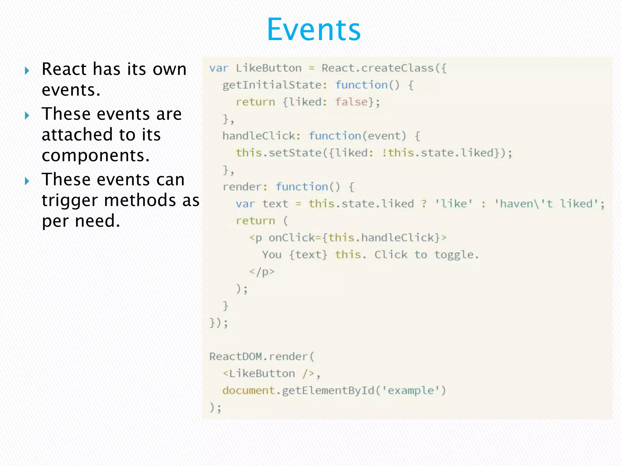  React has its own
events.
 These events are
attached to its
components.
 These events can
trigger methods as
per need.
Events
 