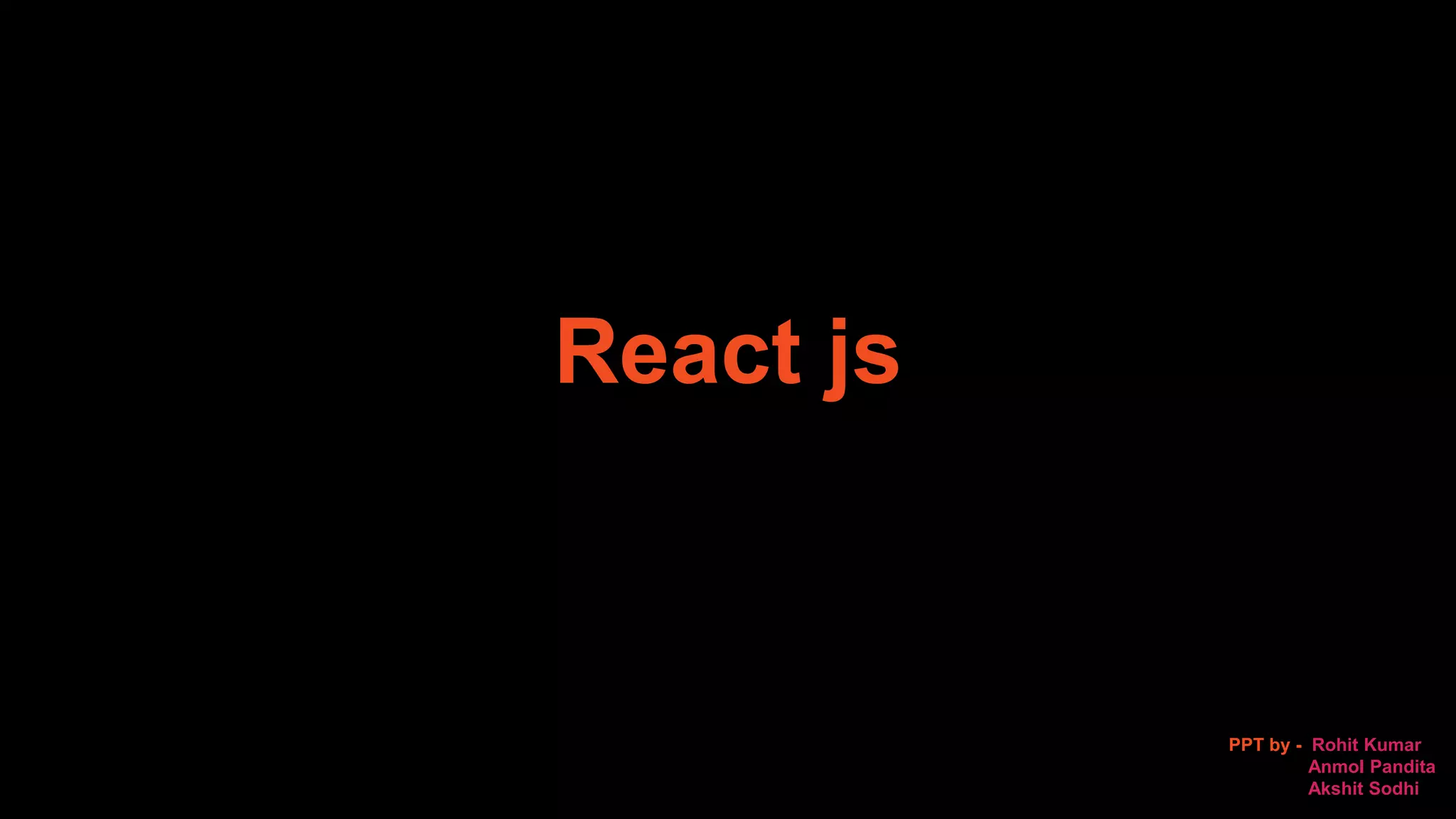 React js
PPT by - Rohit Kumar
Anmol Pandita
Akshit Sodhi
 