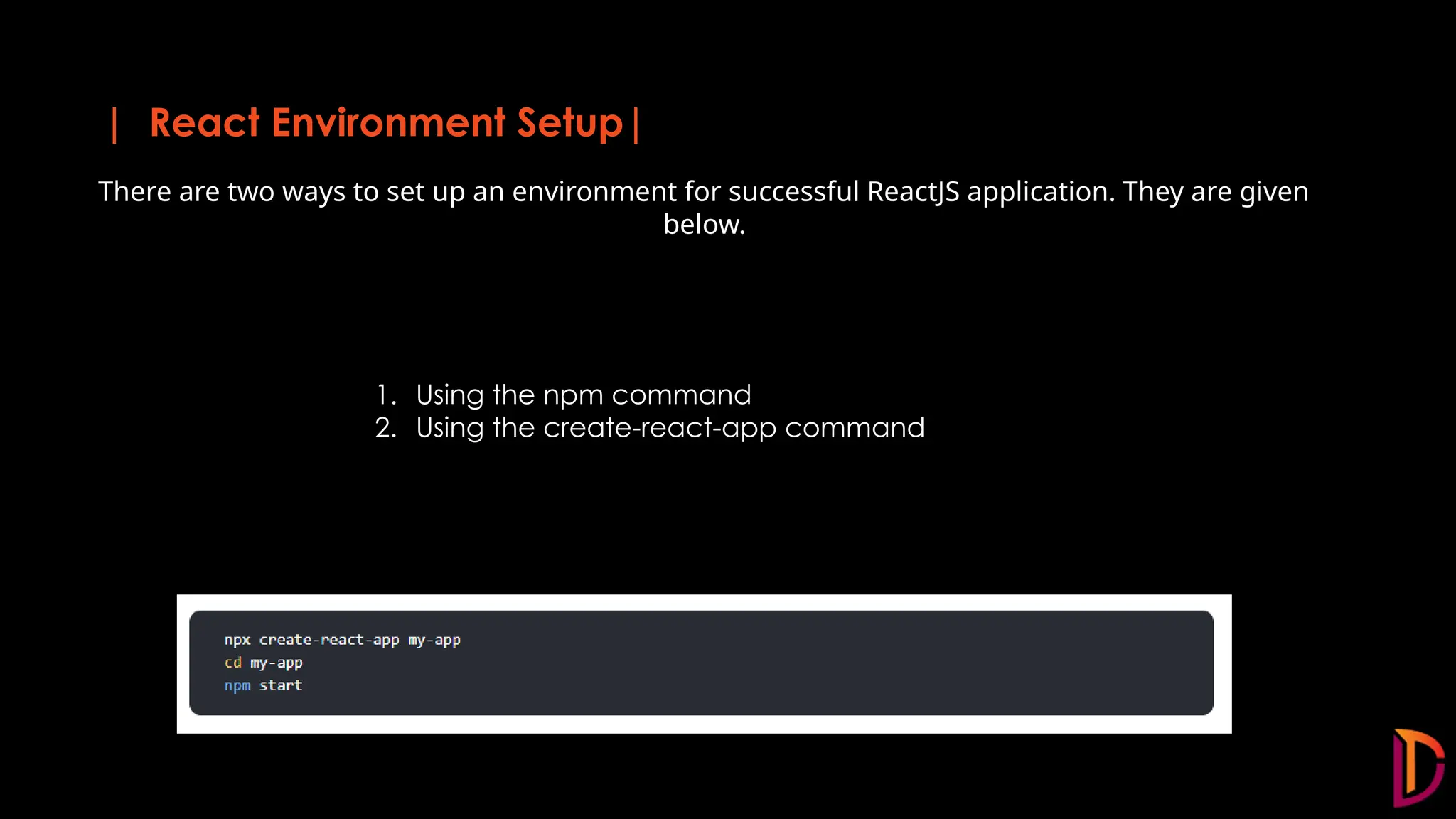 | React Environment Setup| There are two ways to set up an environment for successful ReactJS application. They are given below. 1. Using the npm command 2. Using the create-react-app command