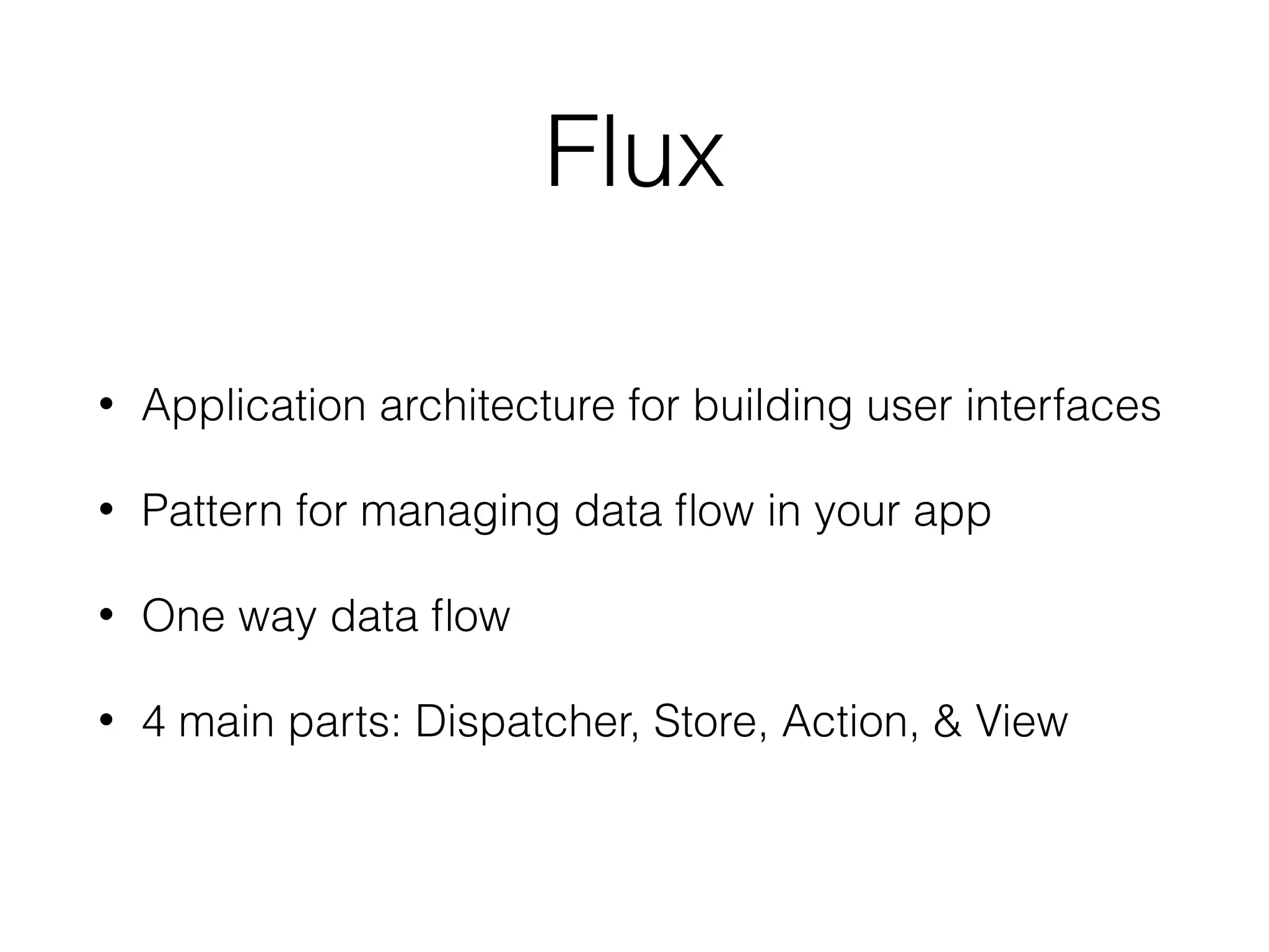 Flux
• Application architecture for building user interfaces
• Pattern for managing data ﬂow in your app
• One way data ﬂow
• 4 main parts: Dispatcher, Store, Action, & View
 
