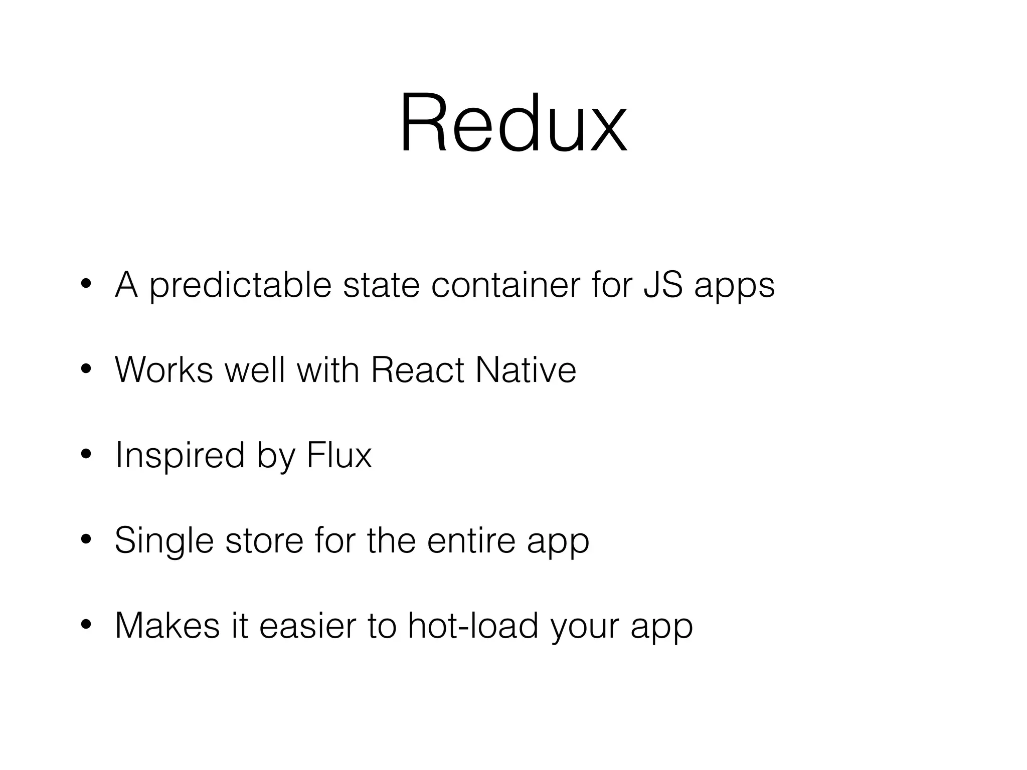 Redux
• A predictable state container for JS apps
• Works well with React Native
• Inspired by Flux
• Single store for the entire app
• Makes it easier to hot-load your app
 