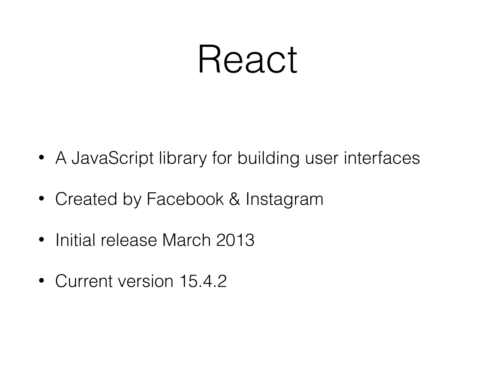 React
• A JavaScript library for building user interfaces
• Created by Facebook & Instagram
• Initial release March 2013
• Current version 15.4.2
 