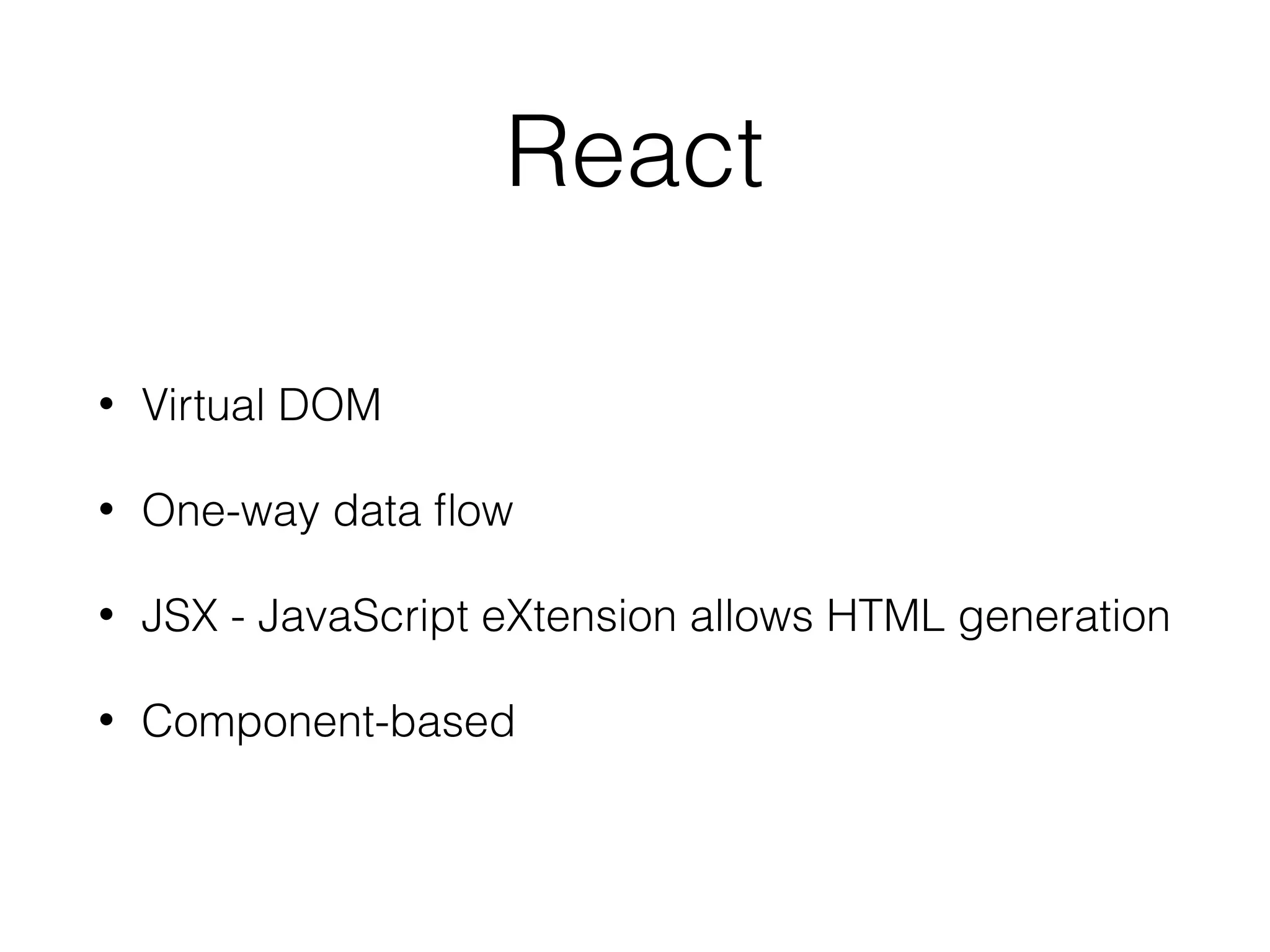 React
• Virtual DOM
• One-way data ﬂow
• JSX - JavaScript eXtension allows HTML generation
• Component-based
 