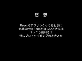 感 想
Reactでアプリつくってるときに
簡単なWeb Formがほしいときには
けっこう便利そう
特にプロトタイピングのときとか
 