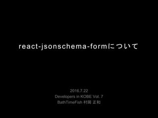 react-jsonschema-formについて
2016.7.22
Developers in KOBE Vol. 7
BathTimeFish 村岡 正和
 