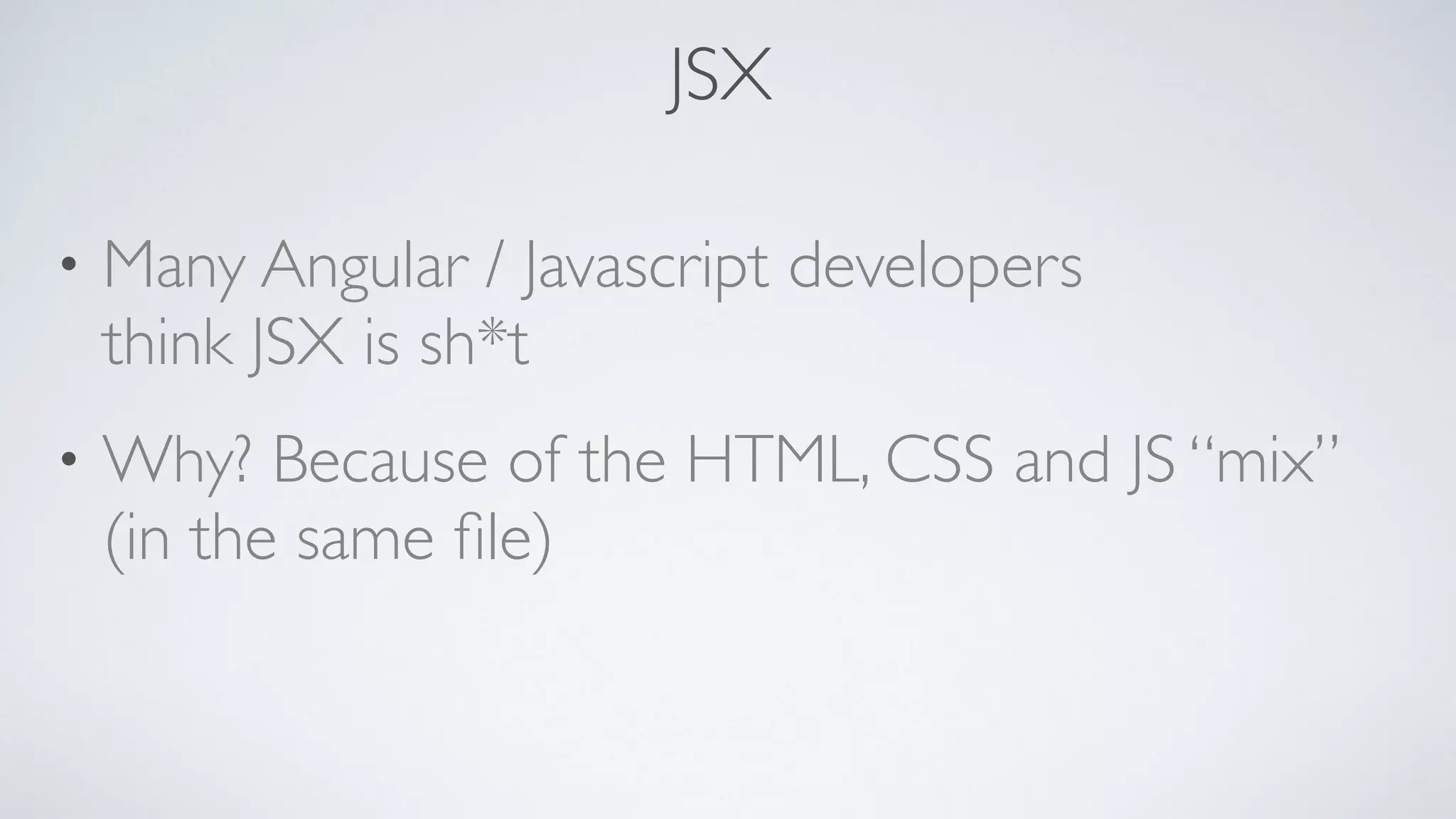 JSX • Many Angular / Javascript developers   think JSX is sh*t • Why? Because of the HTML, CSS and JS “mix”  (in the same ﬁle) 