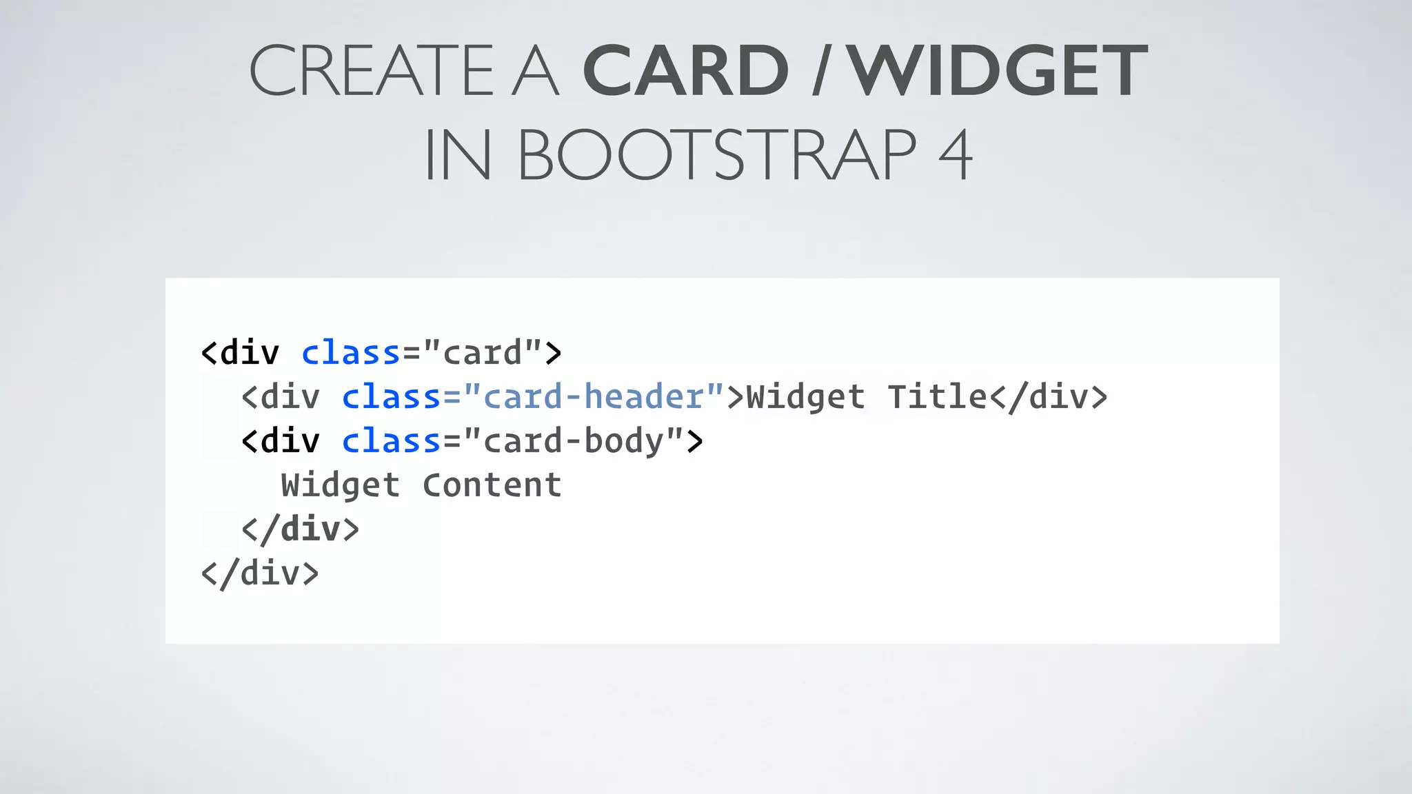 CREATE A CARD / WIDGET IN BOOTSTRAP 4 COMPONENT: <div class="card"> <div class="card-header">Widget Title</div> <div class="card-body"> Widget Content </div> </div> 