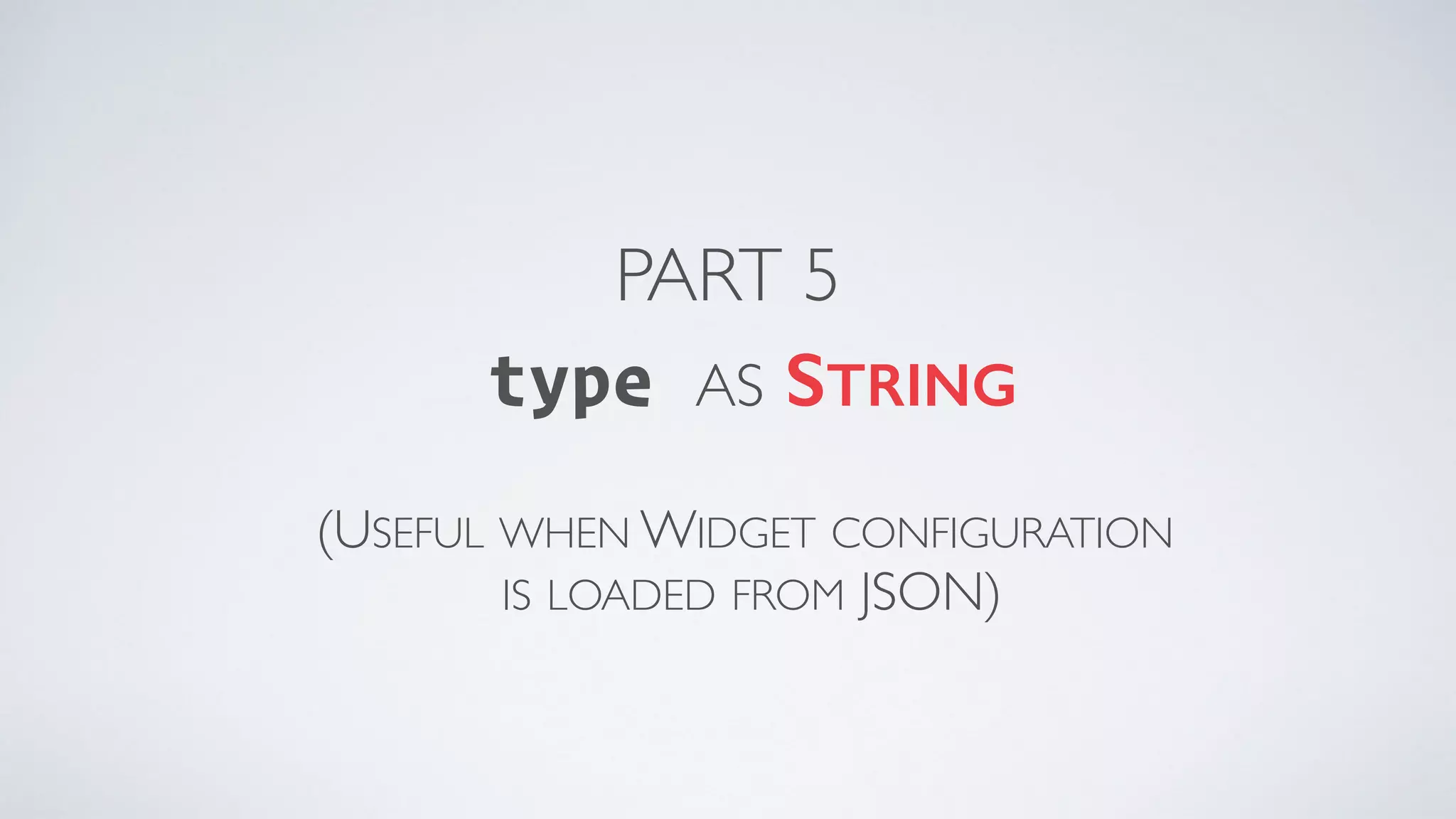 PART 5 type AS STRING (USEFUL WHEN WIDGET CONFIGURATION  IS LOADED FROM JSON) 