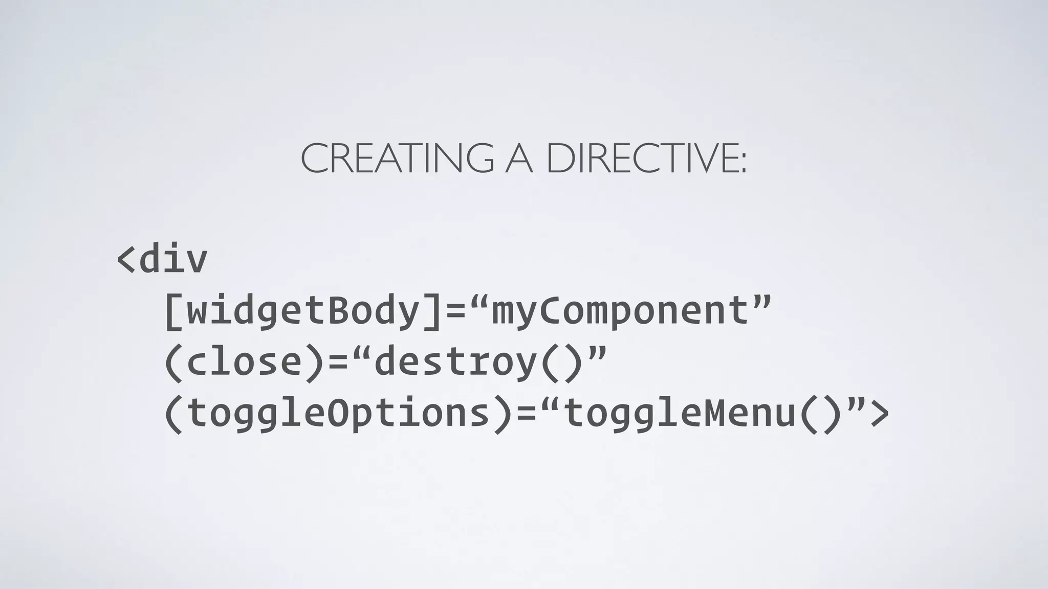   CREATING A DIRECTIVE:  <div [widgetBody]=“myComponent” (close)=“destroy()” (toggleOptions)=“toggleMenu()”> 