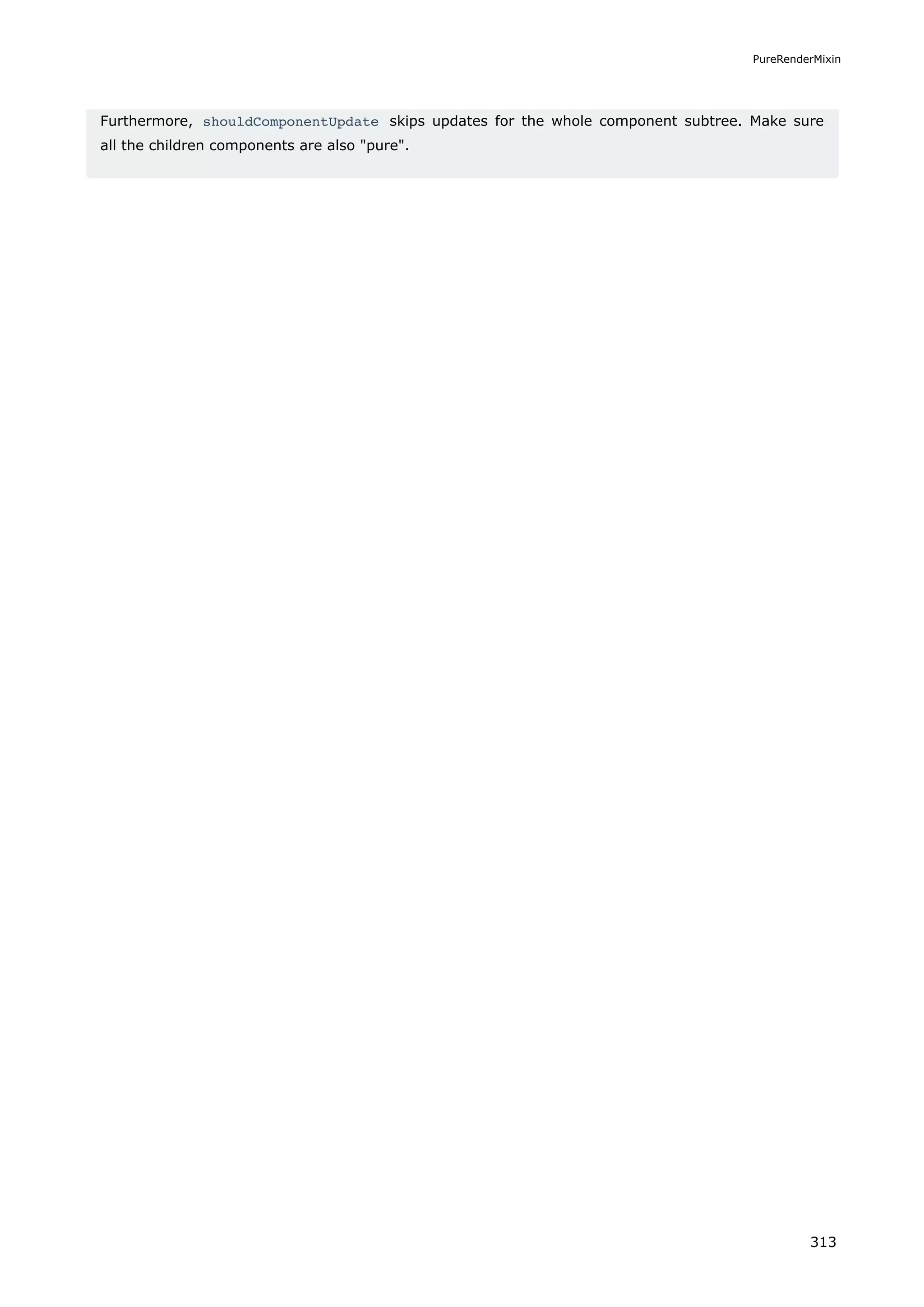 Furthermore, shouldComponentUpdate skips updates for the whole component subtree. Make sure
all the children components are also pure.
PureRenderMixin
313
 