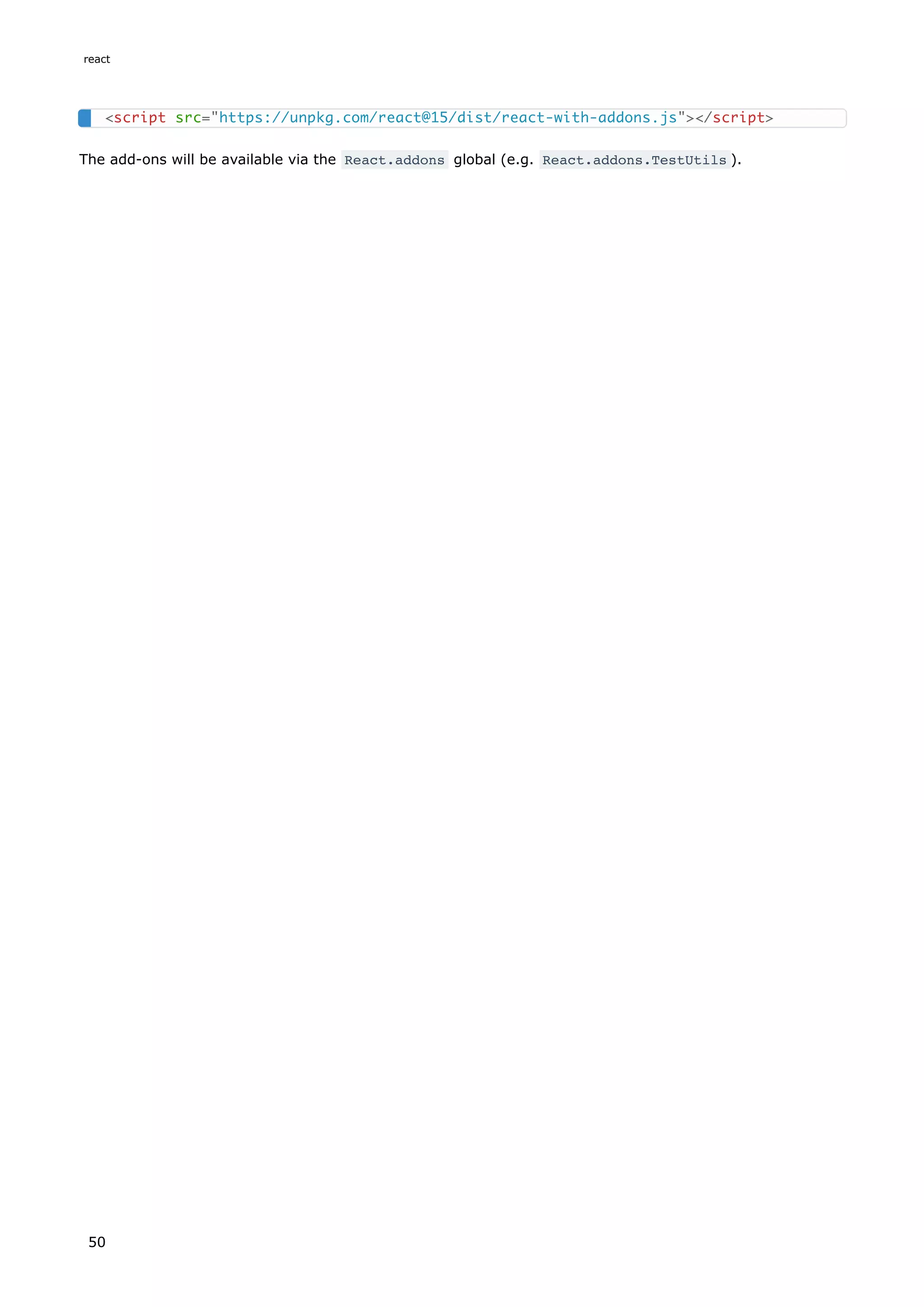 The add-ons will be available via the React.addons global (e.g. React.addons.TestUtils ).
<script src="https://unpkg.com/react@15/dist/react-with-addons.js"></script>
react
50
 