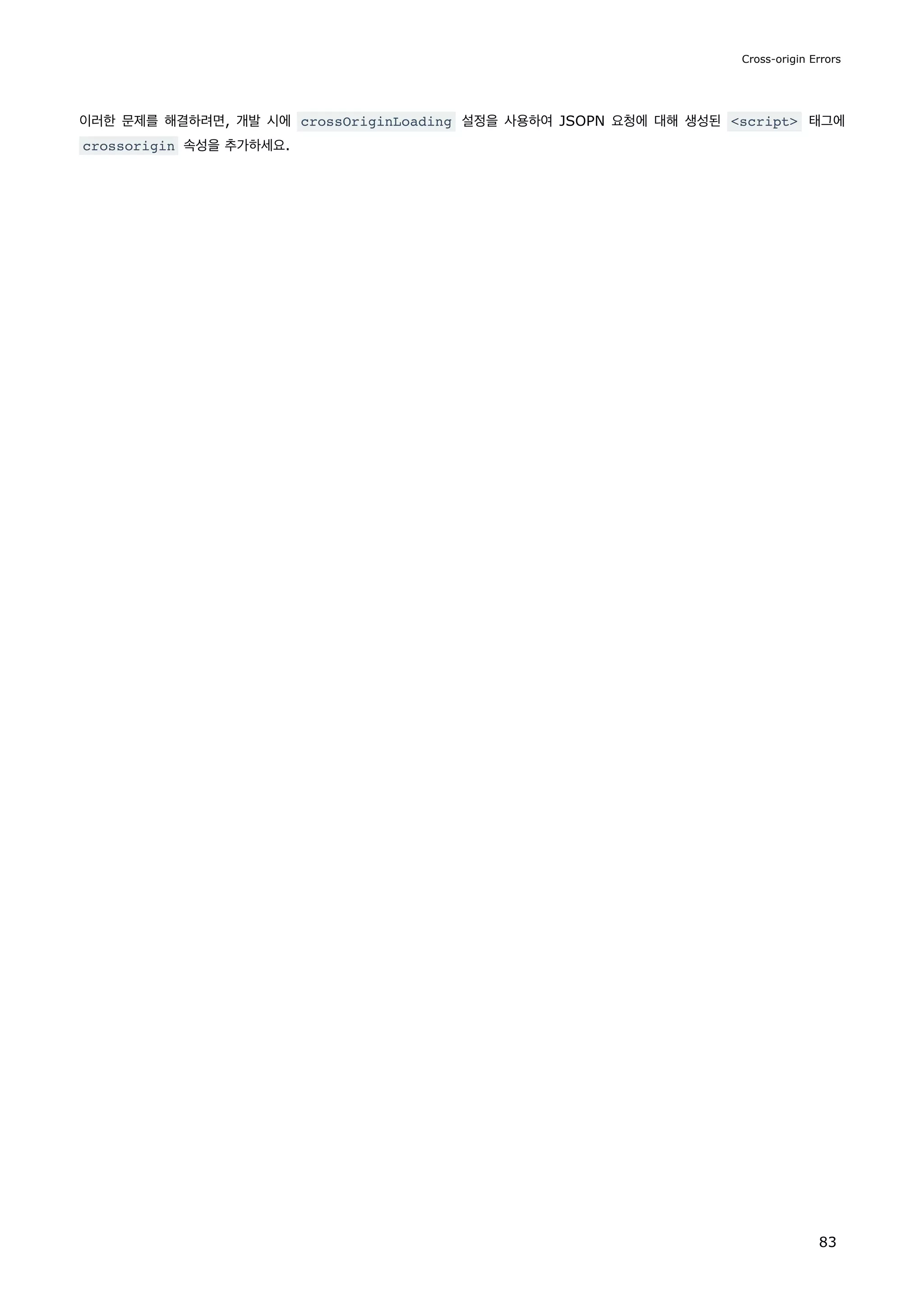 이러한 문제를 해결하려면, 개발 시에 crossOriginLoading 설정을 사용하여 JSOPN 요청에 대해 생성된 script 태그에
crossorigin 속성을 추가하세요.
Cross-origin Errors
83
 
