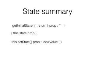 State summary
getInitialState(){ return { prop : ‘’ } }
{ this.state.prop }
this.setState({ prop : ‘newValue’ })
 
