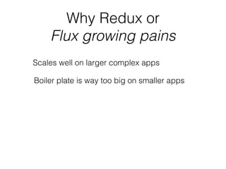 Why Redux or
Flux growing pains
Scales well on larger complex apps
Boiler plate is way too big on smaller apps
 