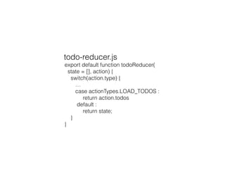 export default function todoReducer(
state = [], action) {
switch(action.type) {
…
case actionTypes.LOAD_TODOS :
return action.todos
default :
return state;
}
}
todo-reducer.js
 