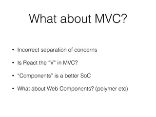What about MVC?
• Incorrect separation of concerns
• Is React the “V” in MVC?
• “Components” is a better SoC
• What about Web Components? (polymer etc)
 