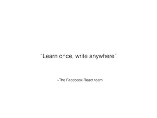 –The Facebook React team
“Learn once, write anywhere”
 