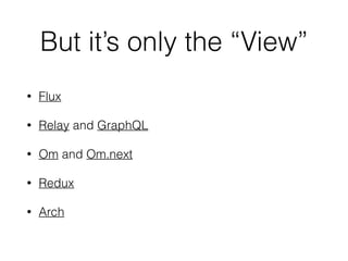 But it’s only the “View”
• Flux
• Relay and GraphQL
• Om and Om.next
• Redux
• Arch
 