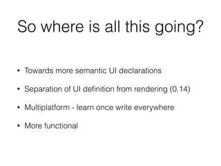So where is all this going?
• Towards more semantic UI declarations
• Separation of UI deﬁnition from rendering (0.14)
• Multiplatform - learn once write everywhere
• More functional
 