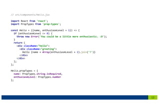 13
// src/components/Hello.jsx
import React from 'react';
import PropTypes from 'prop-types';
const Hello = ({name, enthusiasmLevel = 1}) => {
if (enthusiasmLevel <= 0) {
throw new Error('You could be a little more enthusiastic. :D');
}
return (
<div className="hello">
<div className="greeting">
Hello {name + Array(enthusiasmLevel + 1).join('!')}
</div>
</div>
);
};
Hello.propTypes = {
name: PropTypes.string.isRequired,
enthusiasmLevel: PropTypes.number
};
 