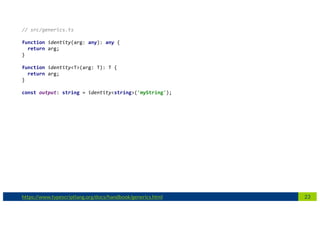 23https://www.typescriptlang.org/docs/handbook/generics.html
// src/generics.ts
function identity(arg: any): any {
return arg;
}
function identity<T>(arg: T): T {
return arg;
}
const output: string = identity<string>('myString');
 