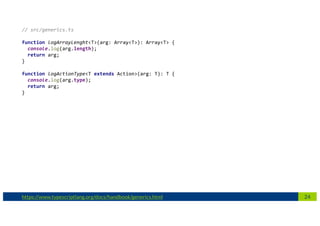 24https://www.typescriptlang.org/docs/handbook/generics.html
// src/generics.ts
function logArrayLenght<T>(arg: Array<T>): Array<T> {
console.log(arg.length);
return arg;
}
function logActionType<T extends Action>(arg: T): T {
console.log(arg.type);
return arg;
}
 