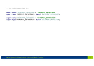 31https://github.com/Microsoft/TypeScript-React-Starter
// src/constants/index.tsx
export const INCREMENT_ENTHUSIASM = 'INCREMENT_ENTHUSIASM';
export type INCREMENT_ENTHUSIASM = typeof INCREMENT_ENTHUSIASM;
export const DECREMENT_ENTHUSIASM = 'DECREMENT_ENTHUSIASM';
export type DECREMENT_ENTHUSIASM = typeof DECREMENT_ENTHUSIASM;
 