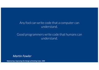 7Refactoring: Improving the Design of Existing Code, 1999
Any fool can write code that a computer can
understand.
Good programmers write code that humans can
understand.
Martin Fowler
 