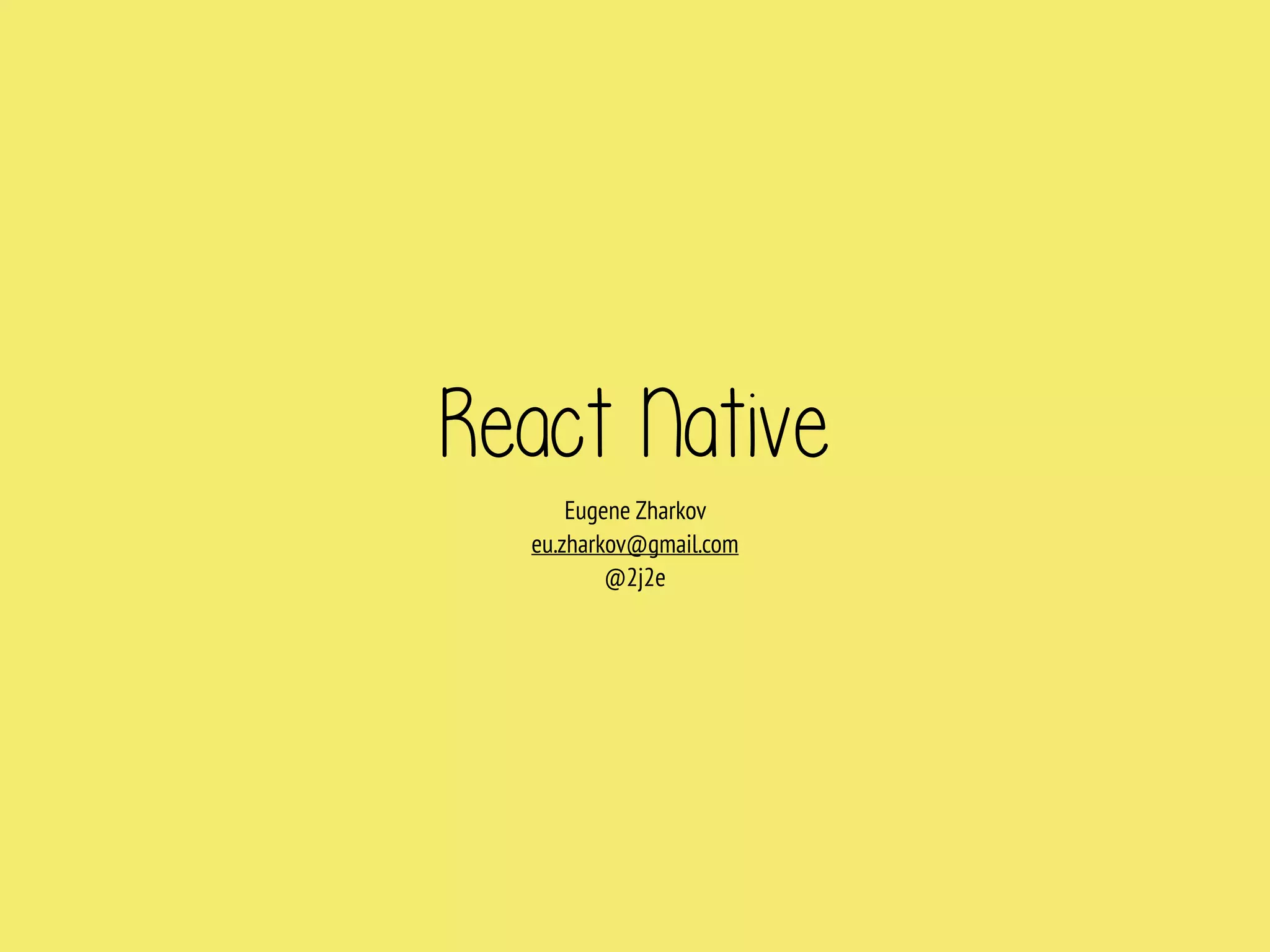 React Native
Eugene Zharkov
eu.zharkov@gmail.com
@2j2e