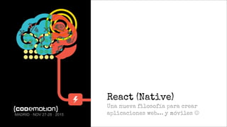 React (Native)
Una nueva filosofía para crear
aplicaciones web… y móviles MADRID · NOV 27-28 · 2015
 
