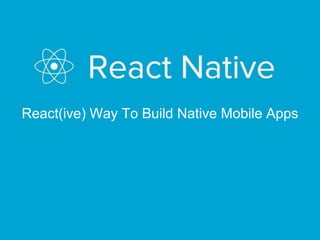 React(ive) Way To Build Native Mobile Apps
 