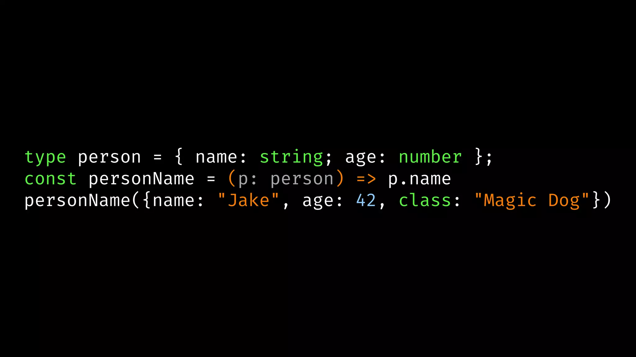 type person = { name: string; age: number };
const personName = (p: person) => p.name
personName({name: "Jake", age: 42, class: "Magic Dog"})
 