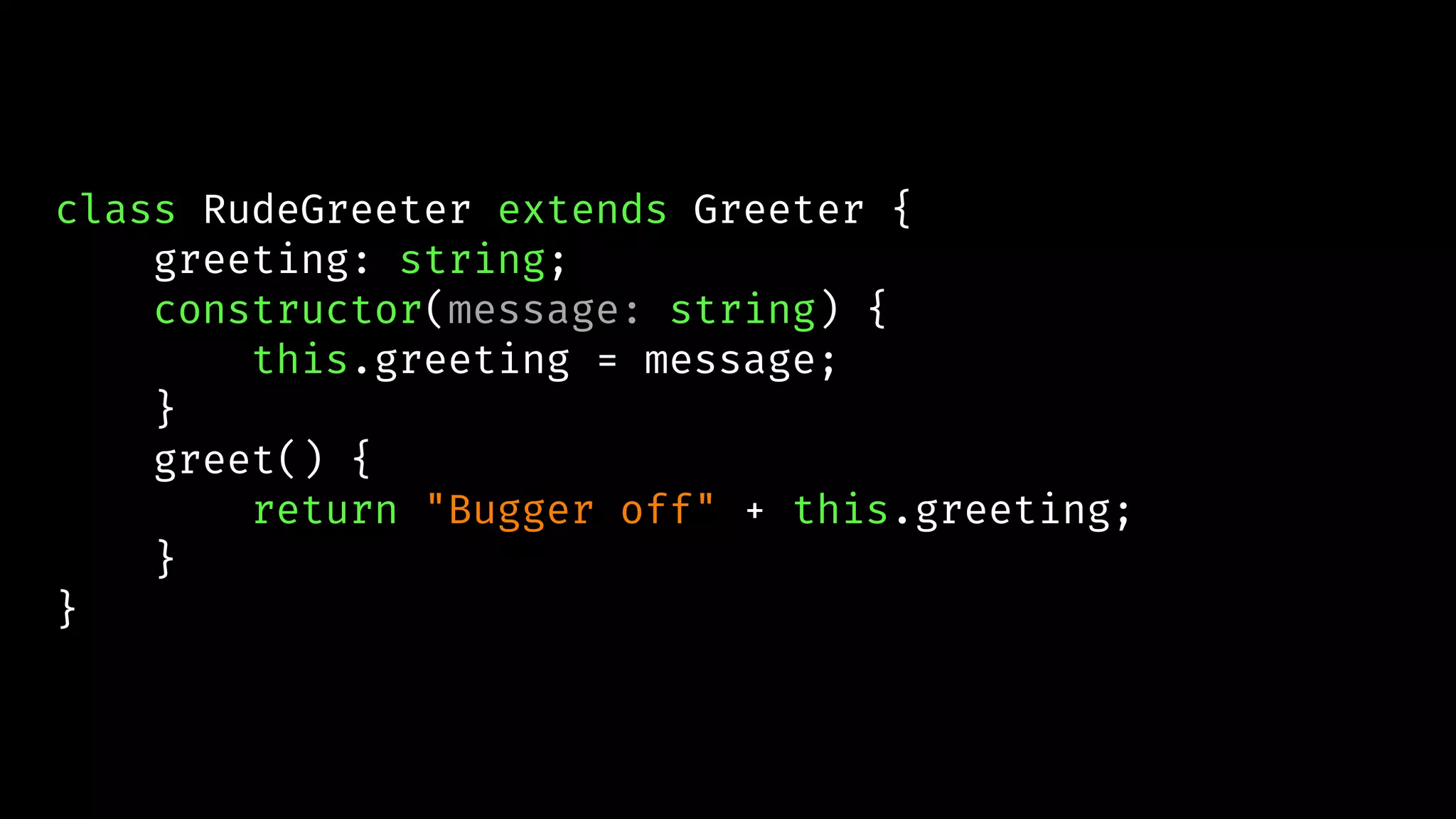 class RudeGreeter extends Greeter {
greeting: string;
constructor(message: string) {
this.greeting = message;
}
greet() {
return "Bugger off" + this.greeting;
}
}
 