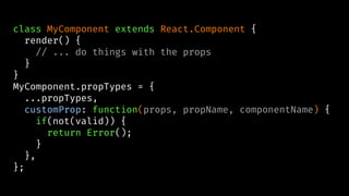 class MyComponent extends React.Component {
render() {
// ... do things with the props
}
}
MyComponent.propTypes = {
...propTypes,
customProp: function(props, propName, componentName) {
if(not(valid)) {
return Error();
}
},
};
 