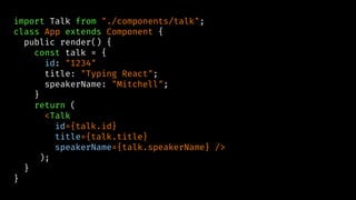 import Talk from "./components/talk";
class App extends Component {
public render() {
const talk = {
id: "1234"
title: "Typing React";
speakerName: "Mitchell";
}
return (
<Talk
id={talk.id}
title={talk.title}
speakerName={talk.speakerName} />
);
}
}
 