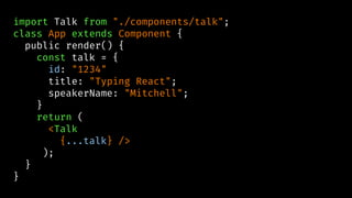 import Talk from "./components/talk";
class App extends Component {
public render() {
const talk = {
id: "1234"
title: "Typing React";
speakerName: "Mitchell";
}
return (
<Talk
{...talk} />
);
}
}
 