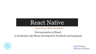 Next generation of React.
A JavaScript code library developed by Facebook and Instagram
React Native
Learn Once, Write Anywhere
Jacob Nelson
Solution Architect
 
