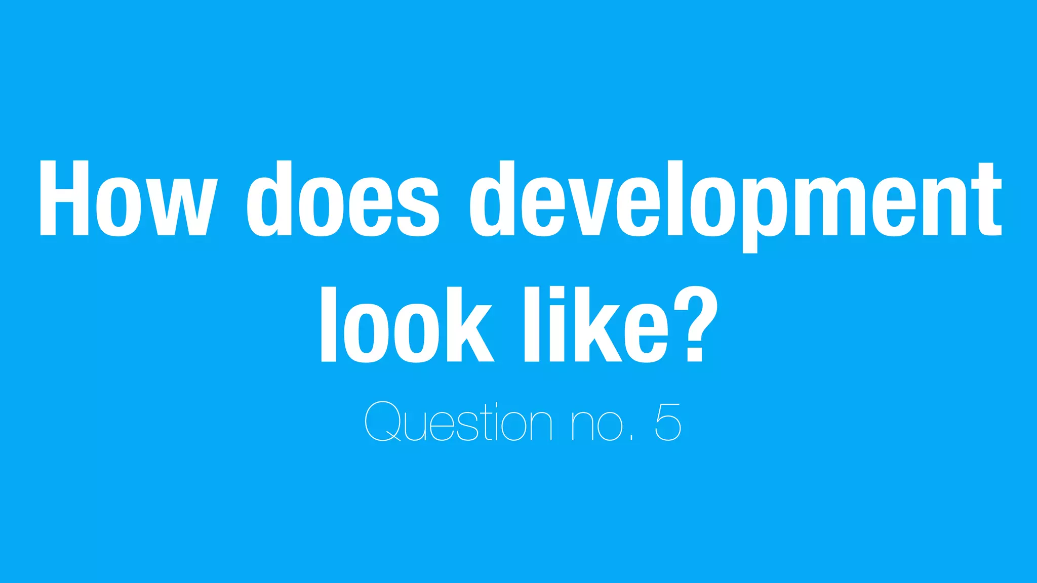 How does development
look like?
Question no. 5
