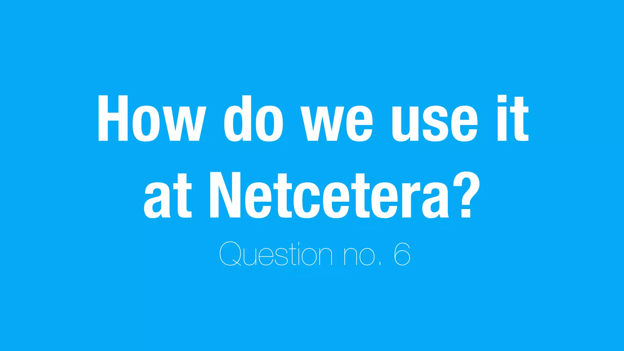 How do we use it
at Netcetera?
Question no. 6