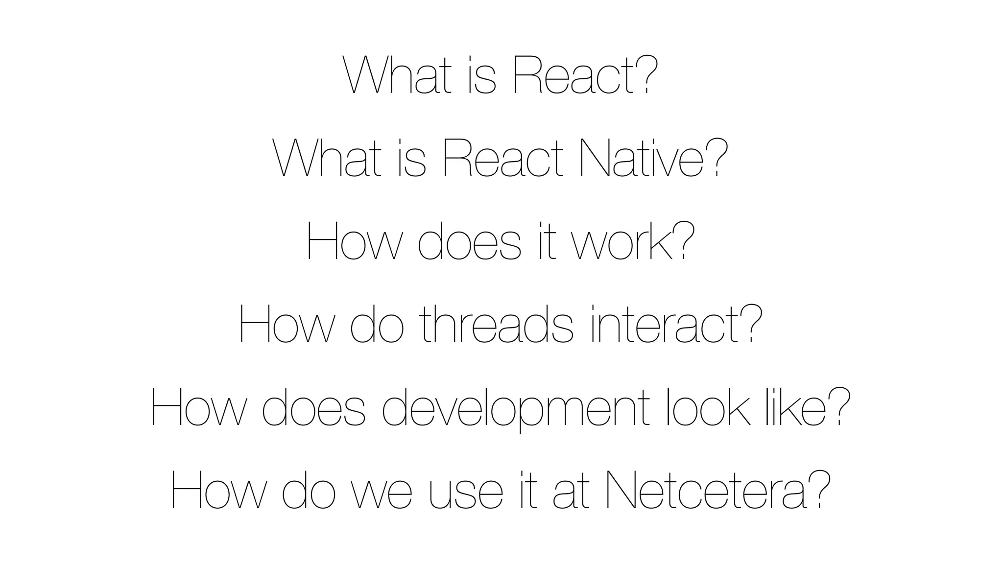 What is React?
What is React Native?
How does it work?
How do threads interact?
How does development look like?
How do we use it at Netcetera?