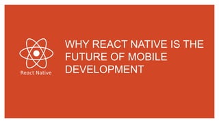WHY REACT NATIVE IS THE
FUTURE OF MOBILE
DEVELOPMENT
 