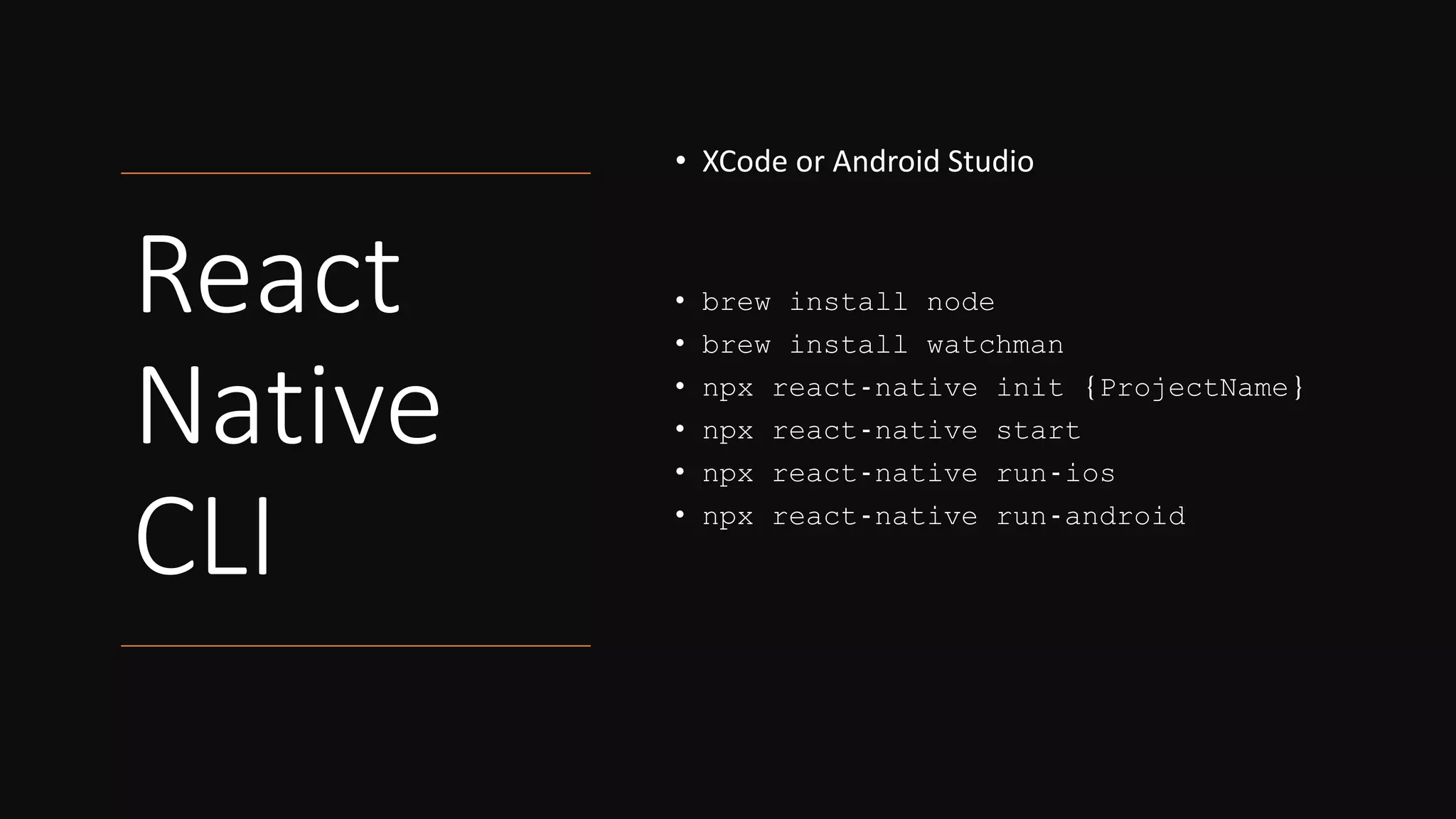 React
Native
CLI
• XCode or Android Studio
• brew install node
• brew install watchman
• npx react-native init {ProjectName}
• npx react-native start
• npx react-native run-ios
• npx react-native run-android
 