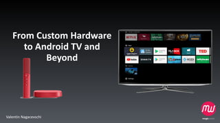 From	Custom	Hardware	
to	Android	TV	and	
Beyond
Valentin	Nagacevschi
 